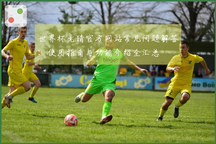 世界杯竞猜官方网站常见问题解答：使用指南与功能介绍全汇总