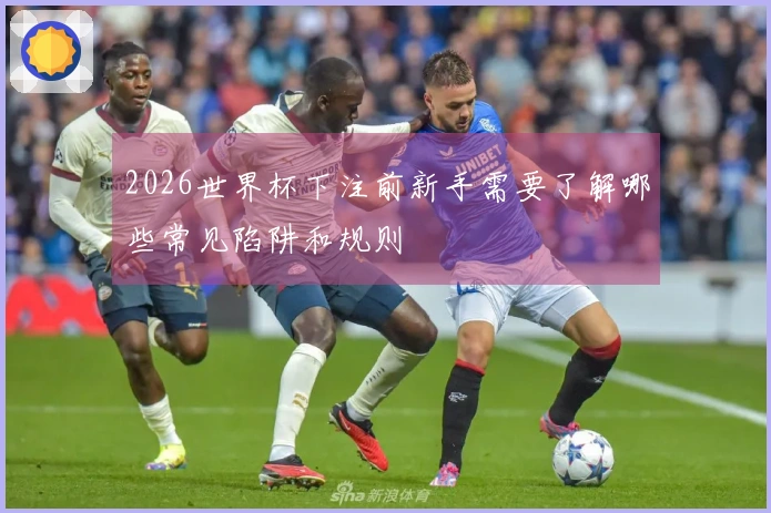2026世界杯下注前新手需要了解哪些常见陷阱和规则