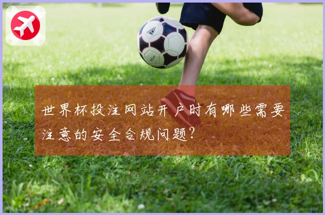 世界杯投注网站开户时有哪些需要注意的安全合规问题？