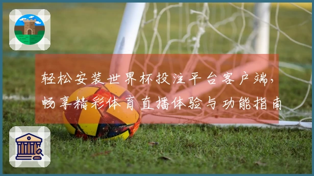 轻松安装世界杯投注平台客户端，畅享精彩体育直播体验与功能指南