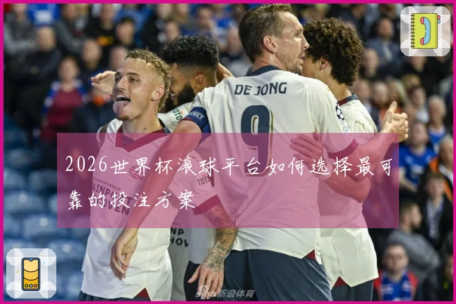2026世界杯滚球平台如何选择最可靠的投注方案