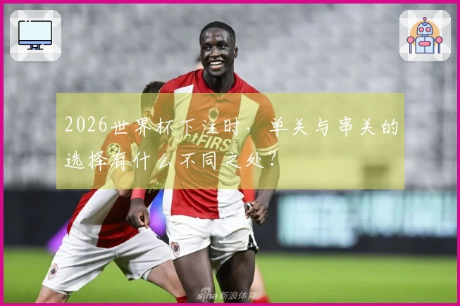 2026世界杯下注时，单关与串关的选择有什么不同之处？