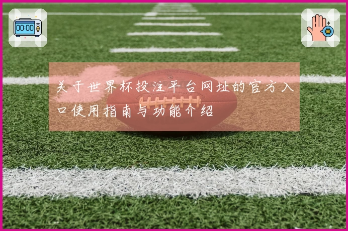 关于世界杯投注平台网址的官方入口使用指南与功能介绍