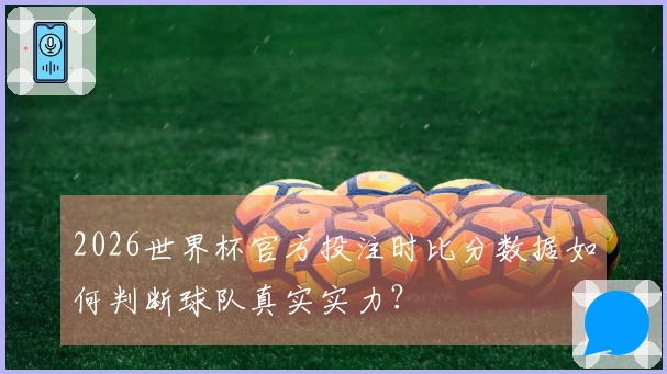 2026世界杯官方投注时比分数据如何判断球队真实实力？
