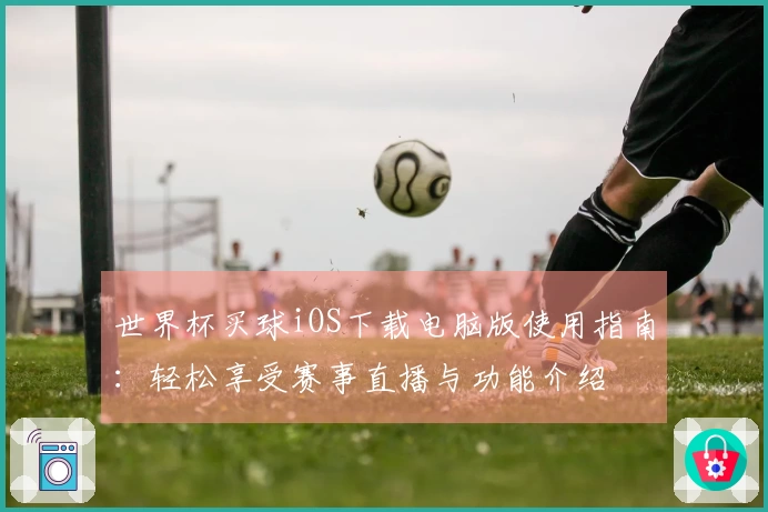 世界杯买球iOS下载电脑版使用指南：轻松享受赛事直播与功能介绍
