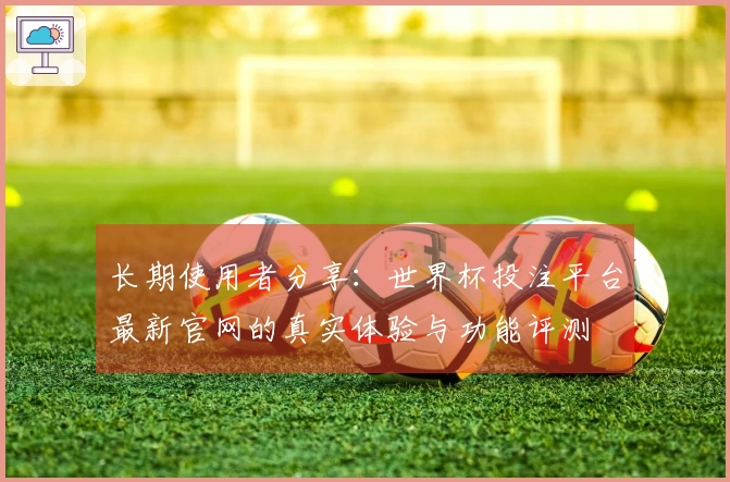 长期使用者分享：世界杯投注平台最新官网的真实体验与功能评测