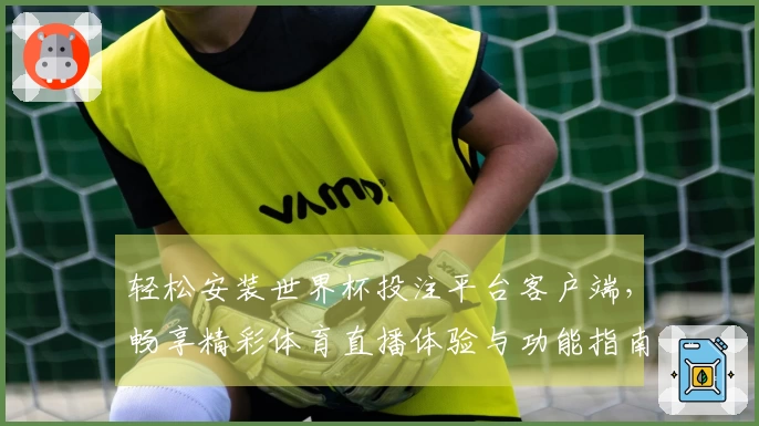 轻松安装世界杯投注平台客户端，畅享精彩体育直播体验与功能指南