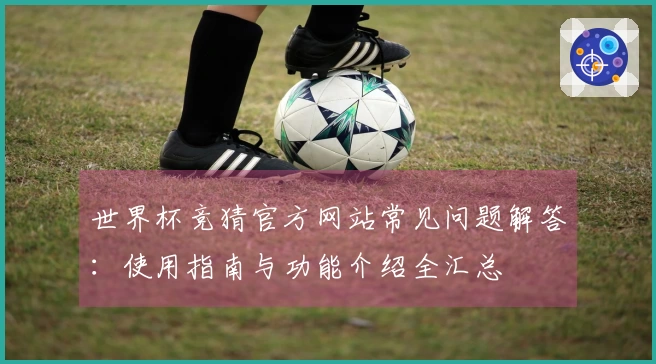 世界杯竞猜官方网站常见问题解答：使用指南与功能介绍全汇总