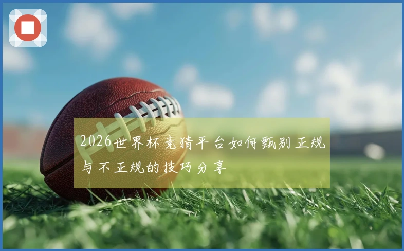 2026世界杯竞猜平台如何甄别正规与不正规的技巧分享
