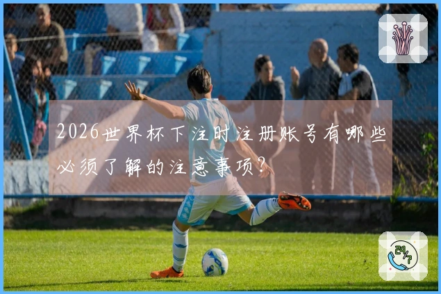 2026世界杯下注时注册账号有哪些必须了解的注意事项？