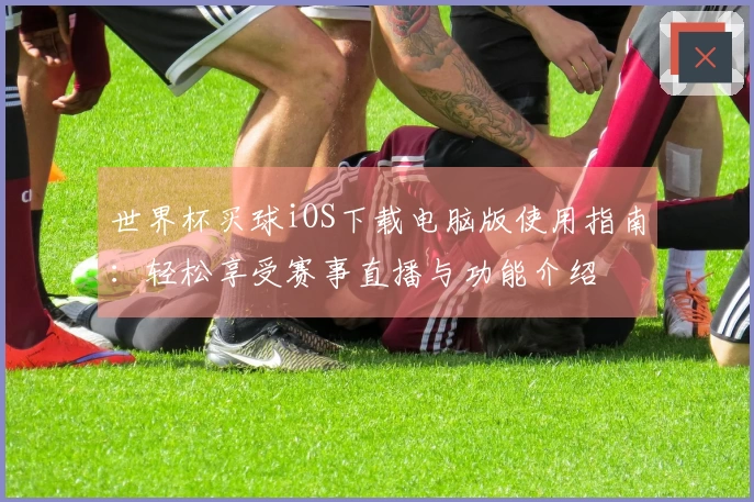 世界杯买球iOS下载电脑版使用指南：轻松享受赛事直播与功能介绍