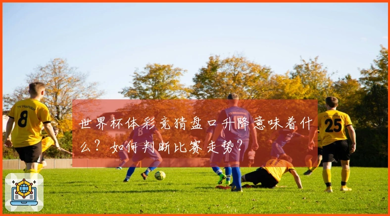 世界杯体彩竞猜盘口升降意味着什么？如何判断比赛走势？