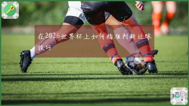 在2026世界杯上如何精准判断让球技巧