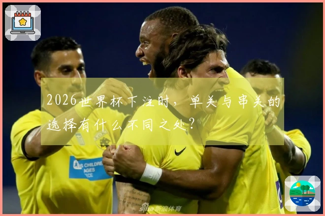 2026世界杯下注时，单关与串关的选择有什么不同之处？