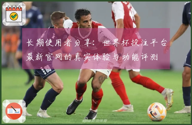 长期使用者分享：世界杯投注平台最新官网的真实体验与功能评测