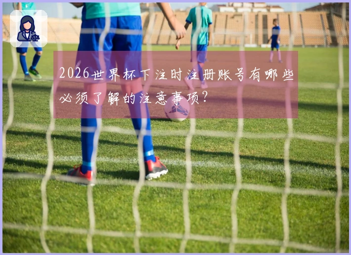 2026世界杯下注时注册账号有哪些必须了解的注意事项？