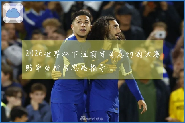 2026世界杯下注前可考虑的淘汰赛赔率分析与思路指导