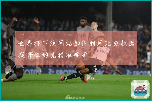 世界杯下注网站如何利用比分数据提升你的竞猜准确率