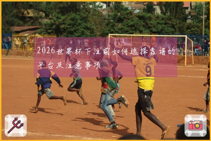 2026世界杯下注前如何选择靠谱的平台及注意事项