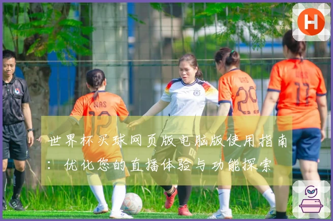 世界杯买球网页版电脑版使用指南：优化您的直播体验与功能探索