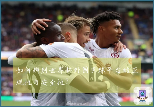 如何辨别世界杯外围买球平台的正规性与安全性？