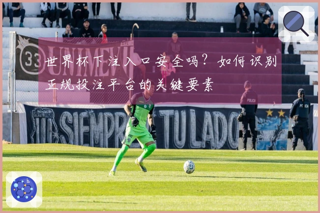 世界杯下注入口安全吗？如何识别正规投注平台的关键要素