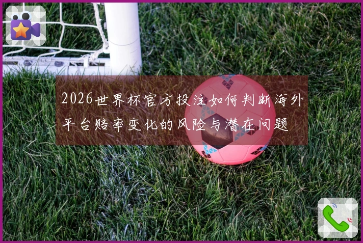 2026世界杯官方投注如何判断海外平台赔率变化的风险与潜在问题