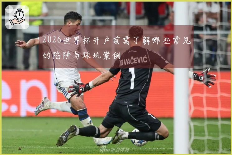 2026世界杯开户前需了解哪些常见的陷阱与踩坑案例