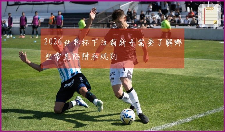 2026世界杯下注前新手需要了解哪些常见陷阱和规则
