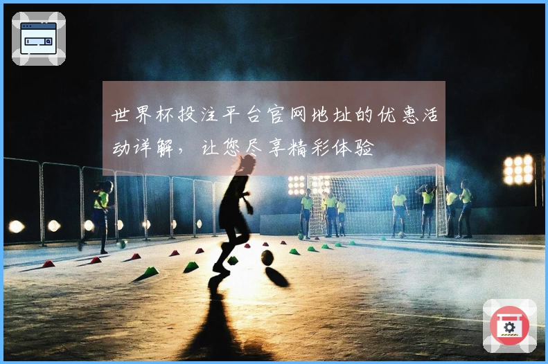 世界杯投注平台官网地址的优惠活动详解，让您尽享精彩体验