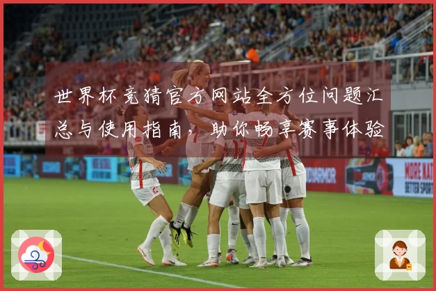 世界杯竞猜官方网站全方位问题汇总与使用指南，助你畅享赛事体验