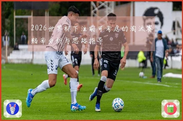 2026世界杯下注前可考虑的淘汰赛赔率分析与思路指导