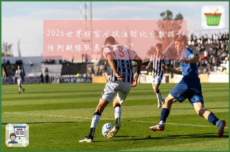 2026世界杯官方投注时比分数据如何判断球队真实实力？