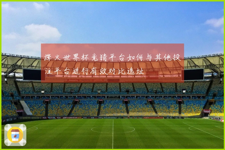 烽火世界杯竞猜平台如何与其他投注平台进行有效对比选址