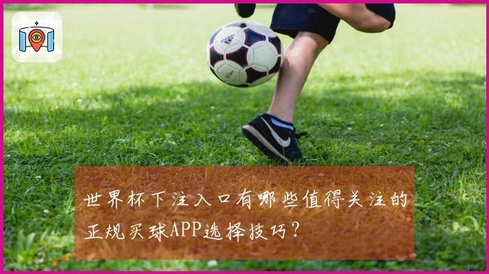 世界杯下注入口有哪些值得关注的正规买球APP选择技巧？