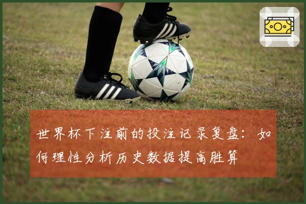 世界杯下注前的投注记录复盘：如何理性分析历史数据提高胜算