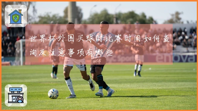 世界杯外围买球时比赛时间如何查询及注意事项有哪些