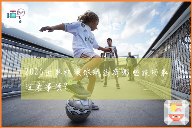 2026世界杯滚球玩法有哪些技巧和注意事项？