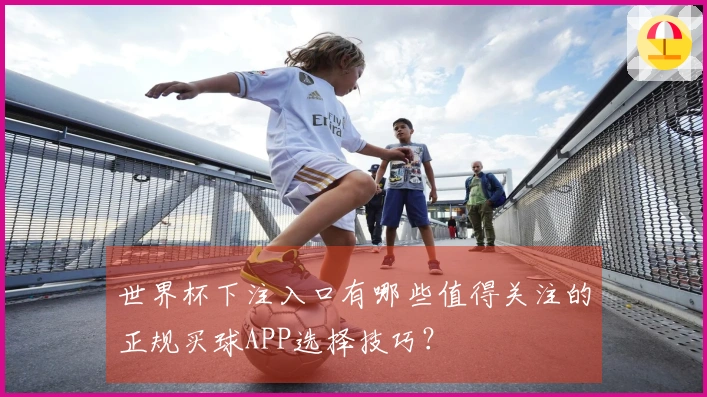 世界杯下注入口有哪些值得关注的正规买球APP选择技巧？