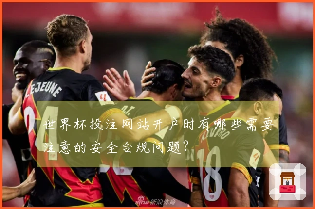 世界杯投注网站开户时有哪些需要注意的安全合规问题？