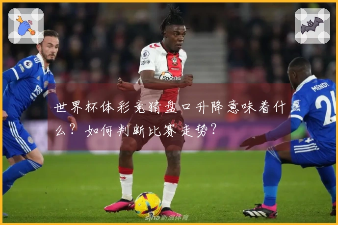 世界杯体彩竞猜盘口升降意味着什么？如何判断比赛走势？